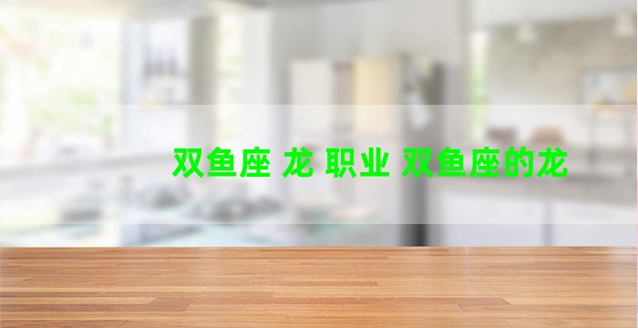 双鱼座 龙 职业 双鱼座的龙